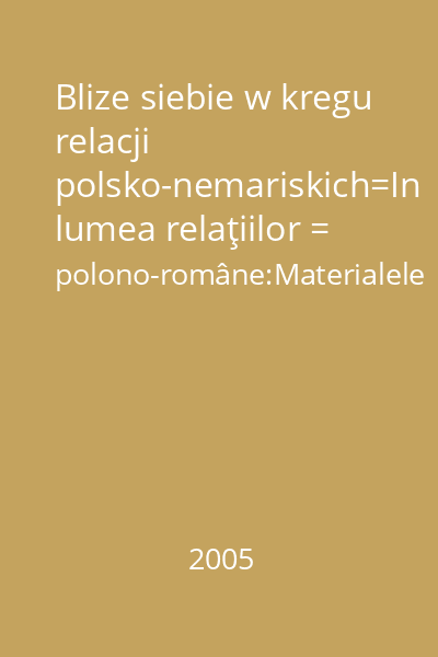 Blize siebie w kregu relacji polsko-nemariskich=In lumea relaţiilor = polono-române:Materialele simpozionului