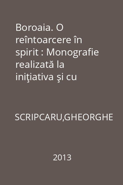 Boroaia. O reîntoarcere în spirit : Monografie realizată la iniţiativa şi cu sprijinul primarului comunei Boroaia, Berariu Vasile şi a Consiliului Local Boroaia