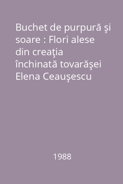 Buchet de purpură şi soare : Flori alese din creaţia închinată tovarăşei Elena Ceauşescu