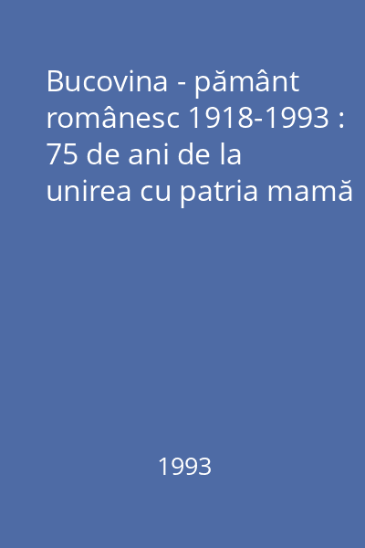 Bucovina - pământ românesc 1918-1993 : 75 de ani de la unirea cu patria mamă