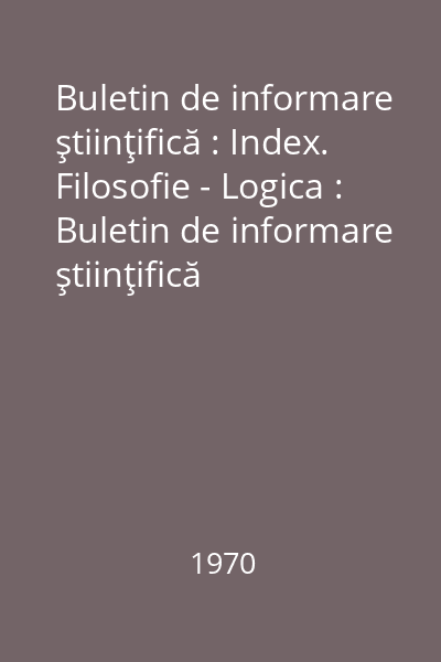 Buletin de informare ştiinţifică : Index. Filosofie - Logica : Buletin de informare ştiinţifică