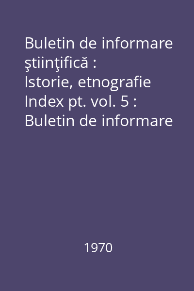 Buletin de informare ştiinţifică : Istorie, etnografie Index pt. vol. 5 : Buletin de informare ştiinţifică
