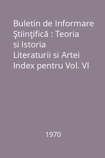 Buletin de Informare Ştiinţifică : Teoria si Istoria Literaturii si Artei Index pentru Vol. VI