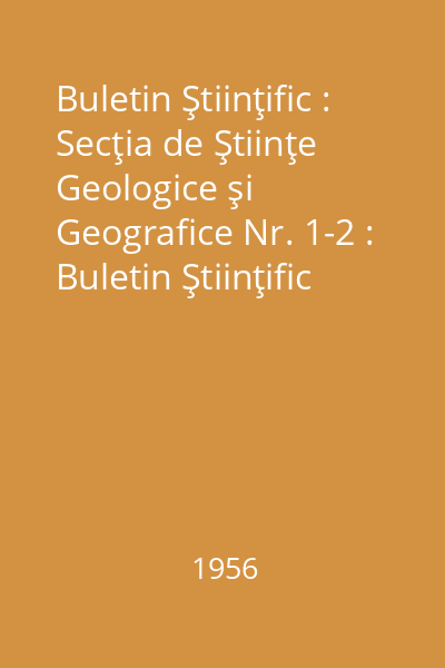 Buletin Ştiinţific : Secţia de Ştiinţe Geologice şi Geografice Nr. 1-2 : Buletin Ştiinţific