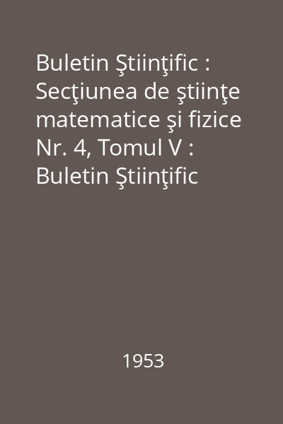 Buletin Ştiinţific : Secţiunea de ştiinţe matematice şi fizice Nr. 4, Tomul V : Buletin Ştiinţific