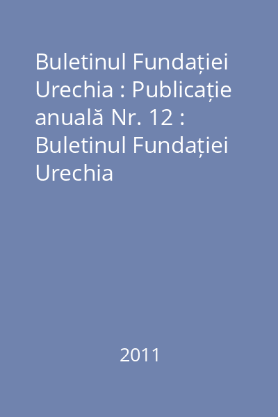 Buletinul Fundației Urechia : Publicație anuală Nr. 12 : Buletinul Fundației Urechia