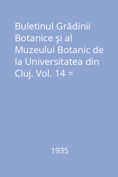 Buletinul Grădinii Botanice şi al Muzeului Botanic de la Universitatea din Cluj. Vol. 14 = Bulletin du Jardin et du Musee Botaniques de l' Universite de Cluj, Roumanie