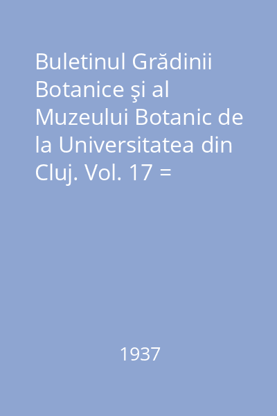Buletinul Grădinii Botanice şi al Muzeului Botanic de la Universitatea din Cluj. Vol. 17 = Bulletin du Jardin et du Musee Botaniques de l' Universite de Cluj, Roumanie : Anul 1937, Nr.1-2