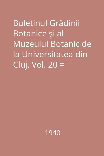 Buletinul Grădinii Botanice şi al Muzeului Botanic de la Universitatea din Cluj. Vol. 20 = Bulletin du Jardin et du Musee Botaniques de l' Universite de Cluj, Roumanie : Anul 1940, Nr. 1-2