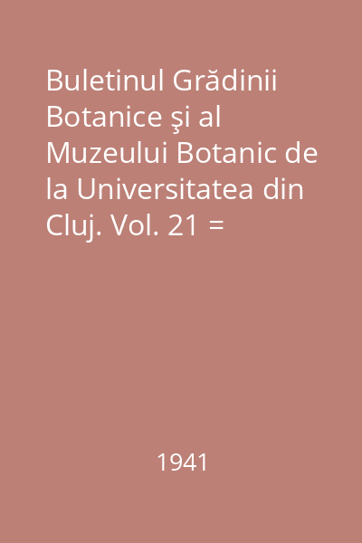 Buletinul Grădinii Botanice şi al Muzeului Botanic de la Universitatea din Cluj. Vol. 21 = Bulletin du Jardin et du Musee Botaniques de l' Universite de Cluj, Roumanie : Anul 1941, Nr. 1-2