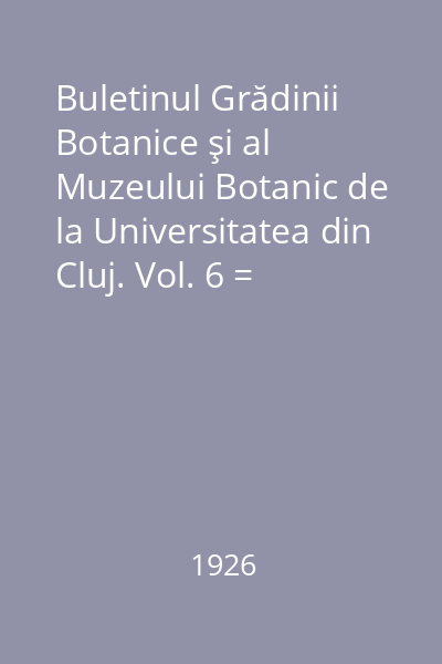 Buletinul Grădinii Botanice şi al Muzeului Botanic de la Universitatea din Cluj. Vol. 6 = Bulletin du Jardin et du Musee Botaniques de l'Universite de Cluj, Roumanie