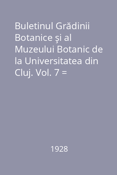 Buletinul Grădinii Botanice şi al Muzeului Botanic de la Universitatea din Cluj. Vol. 7 = Bulletin du Jardin et du Musee Botaniques de l'Universite de Cluj, Roumanie