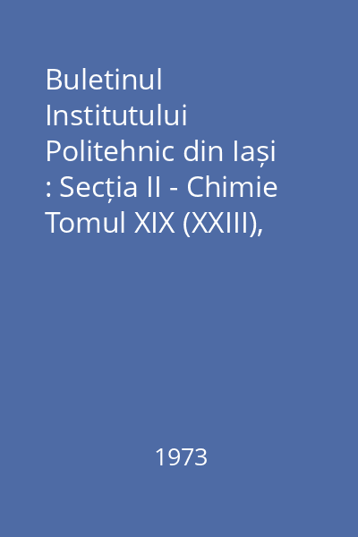 Buletinul Institutului Politehnic din Iași : Secția II - Chimie Tomul XIX (XXIII), Fasc. 1-2 : Buletinul Institutului Politehnic din Iași