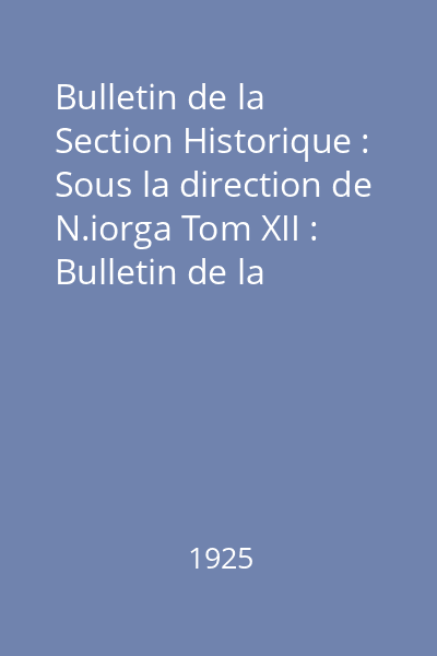 Bulletin de la Section Historique : Sous la direction de N.iorga Tom XII : Bulletin de la Section Historique