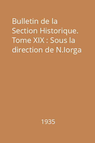 Bulletin de la Section Historique. Tome XIX : Sous la direction de N.Iorga
