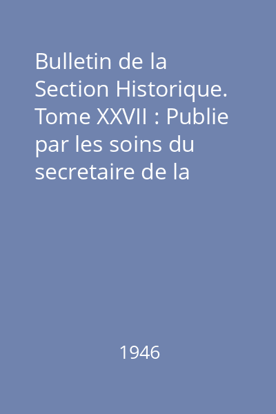 Bulletin de la Section Historique. Tome XXVII : Publie par les soins du secretaire de la section N. Bănescu
