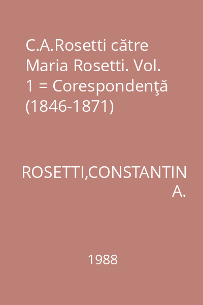 C.A.Rosetti către Maria Rosetti. Vol. 1 = Corespondenţă (1846-1871)