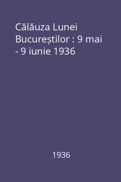 Călăuza Lunei Bucureștilor : 9 mai - 9 iunie 1936