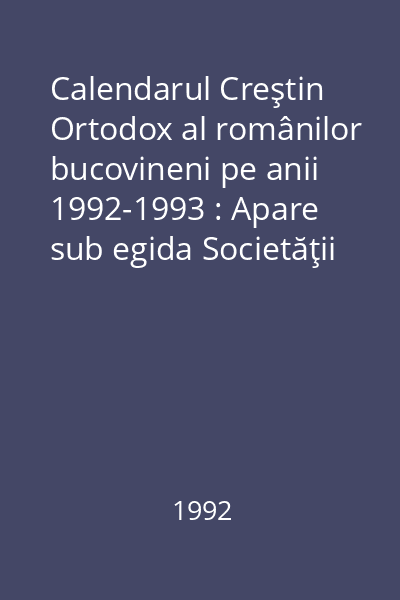 Calendarul Creştin Ortodox al românilor bucovineni pe anii 1992-1993 : Apare sub egida Societăţii Pentru Cultura Românească Mihai Eminescu