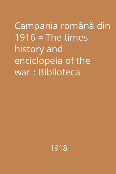 Campania română din 1916 = The times history and enciclopeia of the war : Biblioteca "Răsboiului Nostru", nr. 1