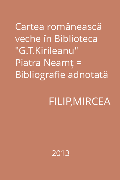Cartea românească veche în Biblioteca "G.T.Kirileanu" Piatra Neamţ = Bibliografie adnotată