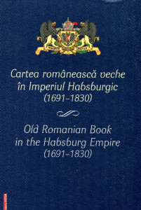 Cartea românească veche în Imperiul Habsburgic (1961-1830). Recuperarea unei identităţi culturale=Old Romanian Book in the Habsburg Empire (1691-1830)