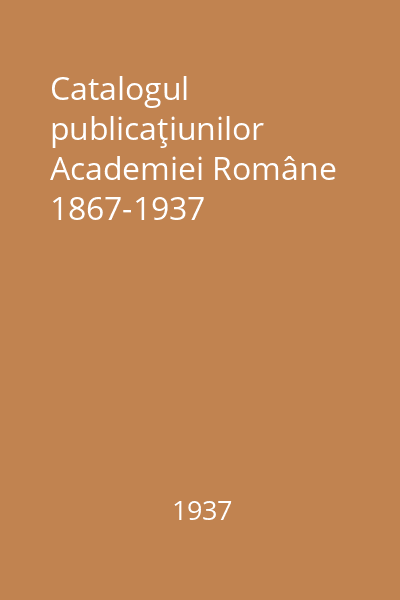 Catalogul publicaţiunilor Academiei Române 1867-1937