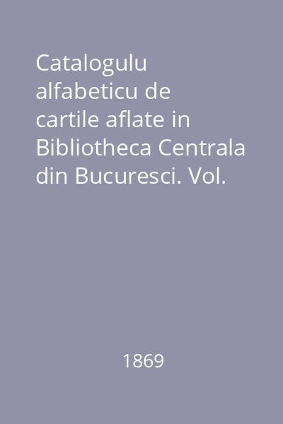 Catalogulu alfabeticu de cartile aflate in Bibliotheca Centrala din Bucuresci. Vol. 2 : (Cu un Supplimentu)