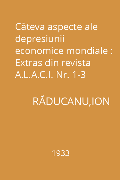 Câteva aspecte ale depresiunii economice mondiale : Extras din revista A.L.A.C.I. Nr. 1-3 din 1933