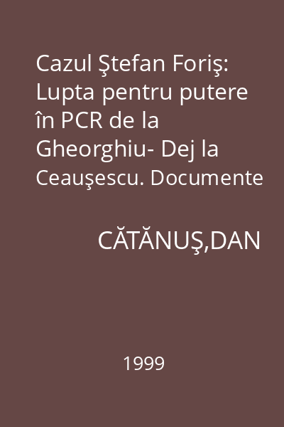 Cazul Ştefan Foriş: Lupta pentru putere în PCR de la Gheorghiu- Dej la Ceauşescu. Documente 1940-1968