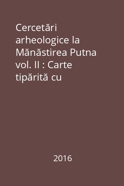 Cercetări arheologice la Mănăstirea Putna  vol. II : Carte tipărită cu binecuvântarea Înaltpreasfinţitului Pimen, Arhiepiscop al Sucevei şi Rădăuţilor II