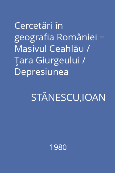 Cercetări în geografia României = Masivul Ceahlău / Ţara Giurgeului / Depresiunea Dărmăneşti / Podişul Covurlui