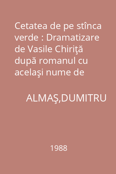 Cetatea de pe stînca verde : Dramatizare de Vasile Chiriţă după romanul cu acelaşi nume de Dumitru Almaş