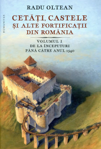 Cetăţi, castele şi alte fortificaţii din România. Vol. 1 : De la începuturi până către anul 1540