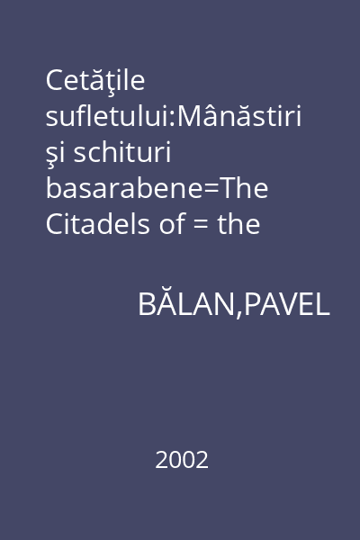Cetăţile sufletului:Mânăstiri şi schituri basarabene=The Citadels of = the soul