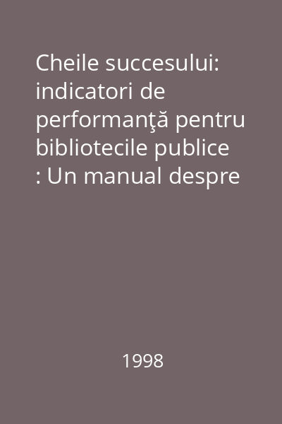 Cheile succesului: indicatori de performanţă pentru bibliotecile publice : Un manual despre indicatori şi măsurătorile despre indicatori