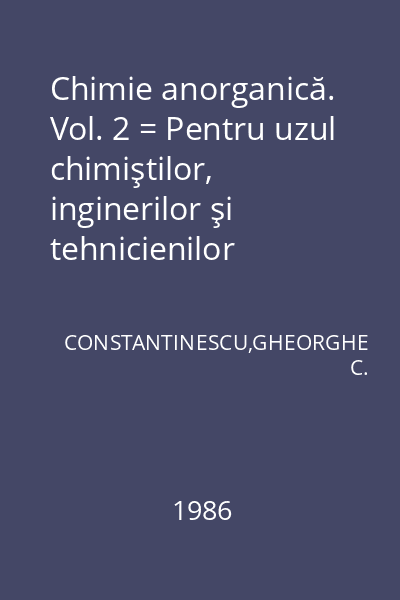 Chimie anorganică. Vol. 2 = Pentru uzul chimiştilor, inginerilor şi tehnicienilor chimişti, precum şi profesorilor din învăţămîntul mediu şi studenţilor