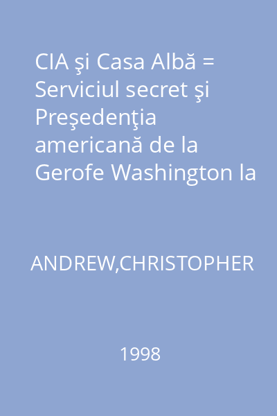 CIA şi Casa Albă = Serviciul secret şi Preşedenţia americană de la Gerofe Washington la George Bush : Lumea în care trăim