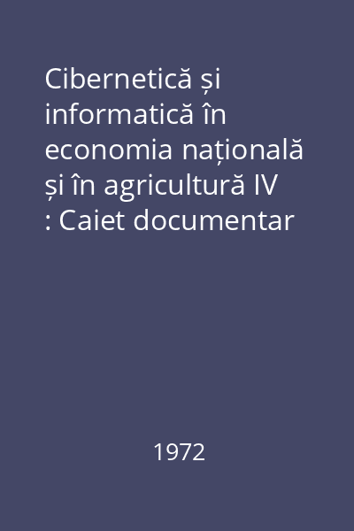 Cibernetică și informatică în economia națională și în agricultură IV : Caiet documentar nr. 18