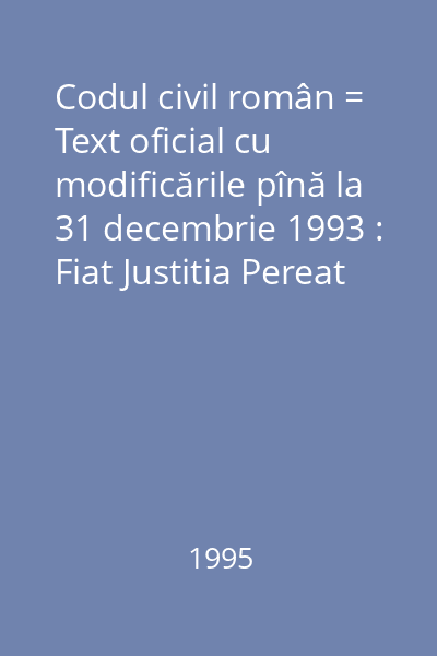 Codul civil român = Text oficial cu modificările pînă la 31 decembrie 1993 : Fiat Justitia Pereat Mundus