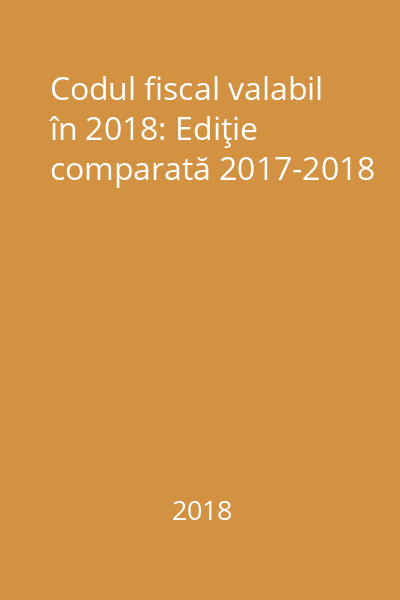 Codul fiscal valabil în 2018: Ediţie comparată 2017-2018