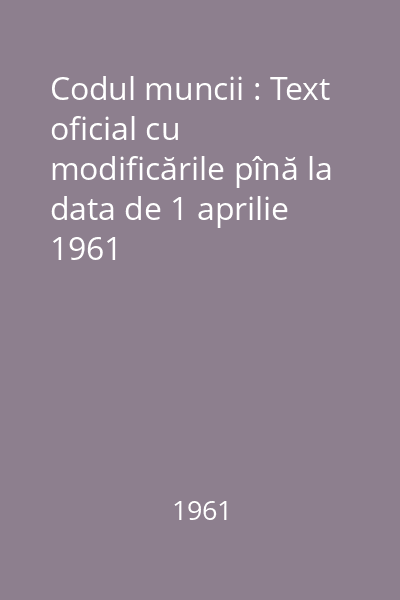 Codul muncii : Text oficial cu modificările pînă la data de 1 aprilie 1961
