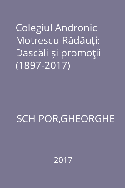 Colegiul Andronic Motrescu Rădăuţi: Dascăli și promoţii (1897-2017)