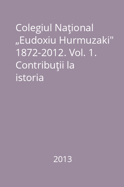 Colegiul Naţional „Eudoxiu Hurmuzaki" 1872-2012. Vol. 1. Contribuţii la istoria învăţământului rădăuţean