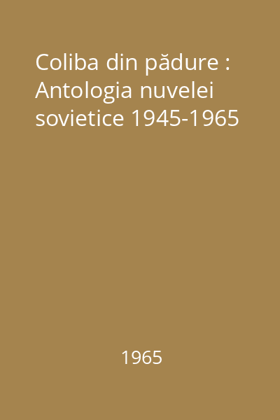 Coliba din pădure : Antologia nuvelei sovietice 1945-1965