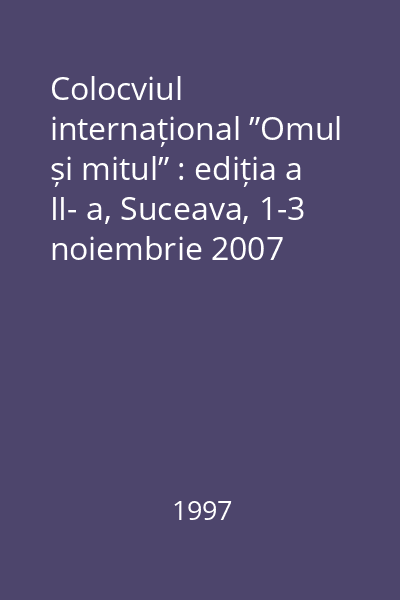 Colocviul internațional ”Omul și mitul” : ediția a II- a, Suceava, 1-3 noiembrie 2007