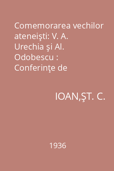 Comemorarea vechilor ateneişti: V. A. Urechia şi Al. Odobescu : Conferinţe de comemorare ţinute în seara de 14 decembrie 1935