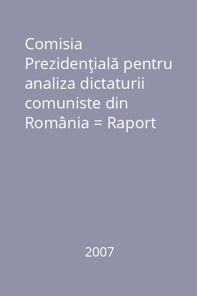 Comisia Prezidenţială pentru analiza dictaturii comuniste din România = Raport final