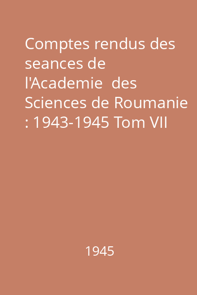 Comptes rendus des seances de l'Academie  des Sciences de Roumanie : 1943-1945 Tom VII : Comptes rendus des seances de l'Academie  des Sciences de Roumanie