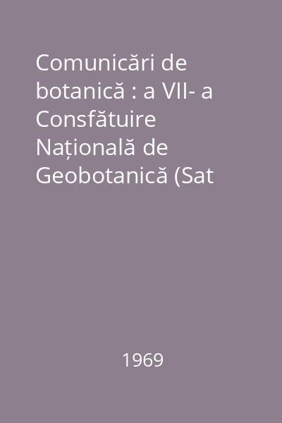Comunicări de botanică : a VII- a Consfătuire Națională de Geobotanică (Sat Mare, Maramureș, 17-26 iulie 1969)